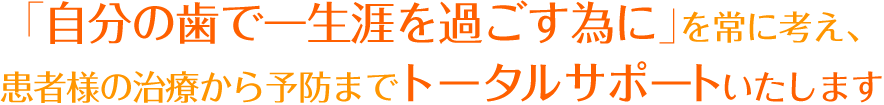 「自分の歯で一生涯を過ごす為に」を常に考え、患者様の治療から予防までトータルサポートいたします